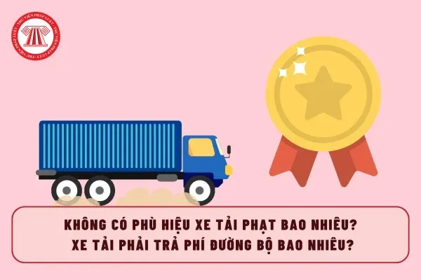 Mức xử phạt lỗi phù hiệu xe tải mới nhất 2026 theo Nghị định 168