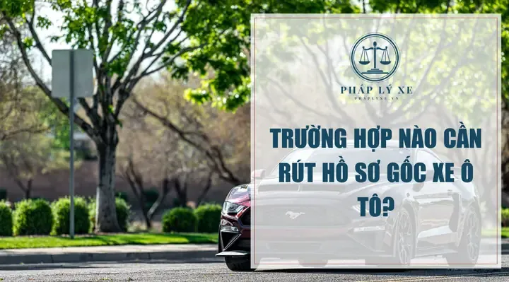 Trường Hợp Nào Cần Rút Hồ Sơ Gốc Xe Ô Tô?